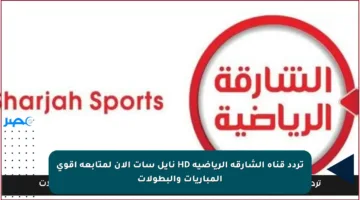تردد قناة الشارقة الرياضية HD نايل سات الآن لمتابعة أقوى المباريات والبطولات‌